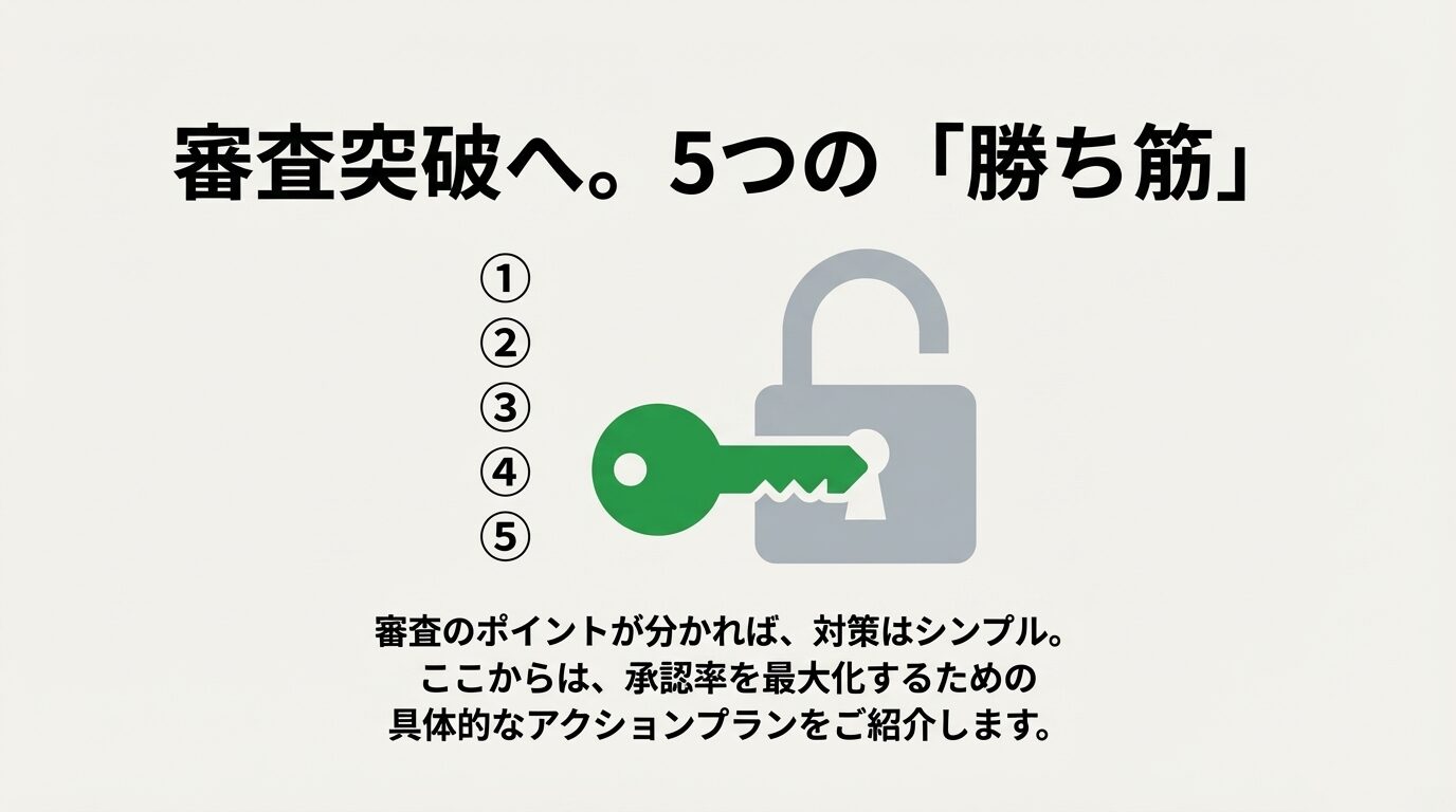 審査のポイントを理解し、承認率を最大化するための具体的な「5つの勝ち筋」の紹介を開始する鍵のアイコン 。